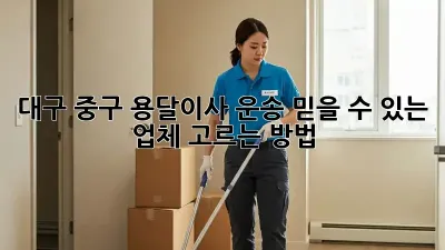 대구 중구 용달이사 운송: 믿을 수 있는 업체 고르는 방법